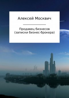 Алексей Москвич - Продавец бизнесов. Записки бизнес-брокера
