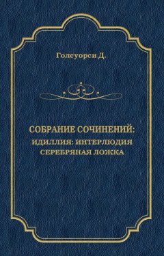 Джон Голсуорси - Собрание сочинений. Идиллия: Интерлюдия. Серебряная ложка