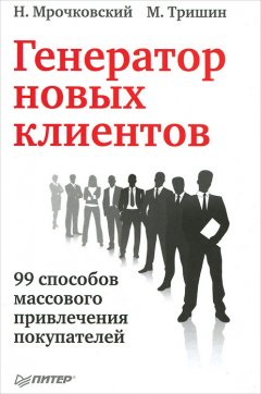 Николай Мрочковский - Генератор новых клиентов. 99 способов массового привлечения покупателей