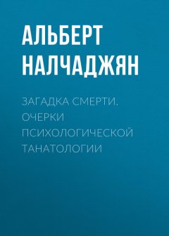 Альберт Налчаджян - Загадка смерти. Очерки психологической танатологии