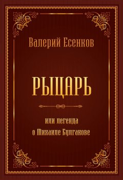Валерий Есенков - Рыцарь, или Легенда о Михаиле Булгакове