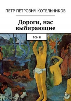 Петр Котельников - Дороги, нас выбирающие. Том II