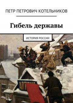 Петр Котельников - Гибель державы. История России