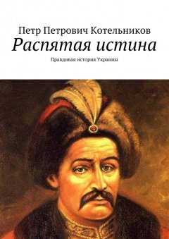 Петр Котельников - Распятая истина. Правдивая история Украины