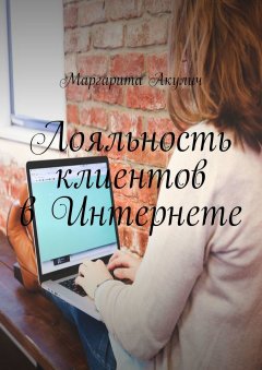Маргарита Акулич - Лояльность клиентов в Интернете. Направления и способы повышения, советы, примеры