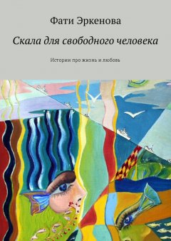 Фати Эркенова - Скала для свободного человека. Истории про жизнь и любовь