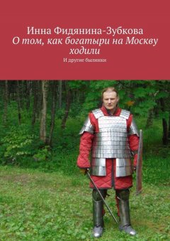 Инна Фидянина-Зубкова - О том, как богатыри на Москву ходили. И другие былинки