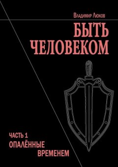 Владимир Люков - Быть человеком. Часть 1. Опалённые временем