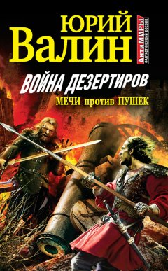 Юрий Валин - Война дезертиров. Мечи против пушек
