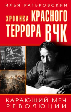 Илья Ратьковский - Хроника красного террора ВЧК. Карающий меч революции