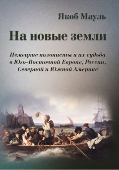 Якоб Маул - На новые земли. Немецкие колонисты и их судьба в Юго-Восточной Европе, России, Северной и Южной Америке