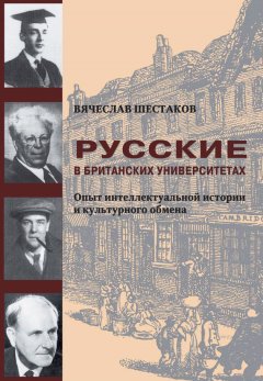 Вячеслав Шестаков - Русские в британских университетах. Опыт интеллектуальной истории и культурного обмена