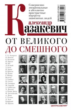 Александр Казакевич - От великого до смешного. Совершенно эмоциональные и абсолютно пристрастные портреты знаменитых людей