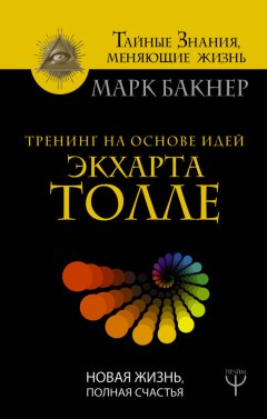 Марк Бакнер - Тренинг на основе идей Экхарта Толле. Новая жизнь, полная счастья