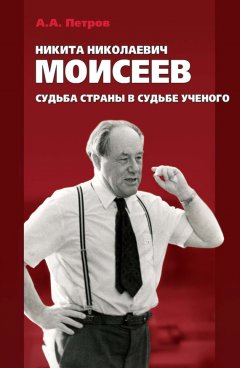 Александр Петров - Никита Николаевич Моисеев. Судьба страны в судьбе ученого