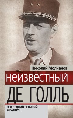 Николай Молчанов - Неизвестный Де Голль. Последний великий француз
