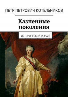 Петр Котельников - Казненные поколения. Исторический роман