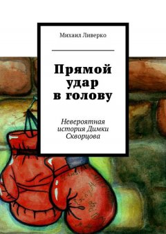Михаил Ливерко - Прямой удар в голову. Невероятная история Димки Скворцова