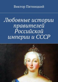 Виктор Пятницкий - Любовные истории правителей Российской империи и СССР