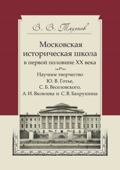 Виталий Тихонов - Московская историческая школа в первой половине XX века. Научное творчество Ю. В. Готье, С. Б. Веселовского, А. И. Яковлева и С. В. Бахрушина