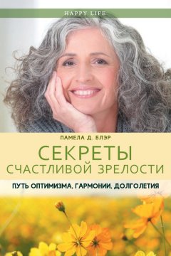 Памела Блэр - Секреты счастливой зрелости. Путь оптимизма, гармонии, долголетия