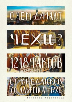 Вячеслав Перепелица - О чем думают чехи? 1218 фактов от кнедликов до Альфонса Мухи