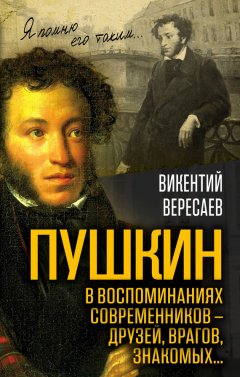 Викентий Вересаев - Пушкин в воспоминаниях современников – друзей, врагов, знакомых…