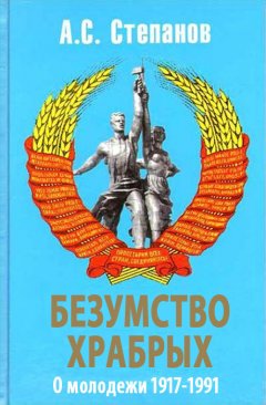 Александр Степанов - Безумство храбрых. О молодежи 1917 – 1991 годов