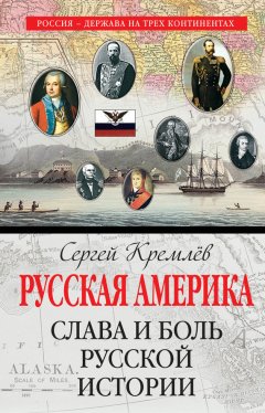 Сергей Кремлев - Русская Америка. Слава и боль русской истории