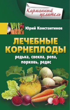 Юрий Константинов - Лечебные корнеплоды. Редька, свекла, репа, морковь, редис