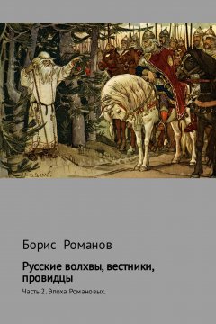 Борис Романов - Русские волхвы, вестники, провидцы. Часть 2. Эпоха Романовых