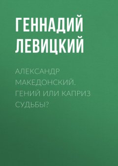 Геннадий Левицкий - Александр Македонский. Гений или каприз судьбы?