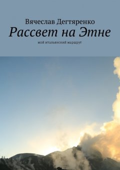 Вячеслав Дегтяренко - Рассвет на Этне. Мой итальянский маршрут