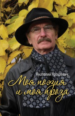 Анатолий Ярошевич - Моя поэзия и моя проза (сборник)