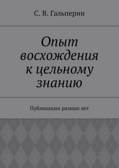 С. Гальперин - Опыт восхождения к цельному знанию. Публикации разных лет