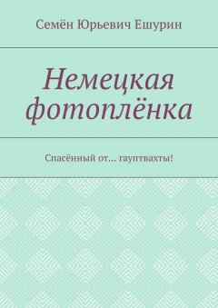 Семён Ешурин - Немецкая фотоплёнка. Спасённый от… гауптвахты!