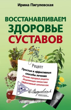 Ирина Пигулевская - Восстанавливаем здоровье суставов. Простые и эффективные способы лечения
