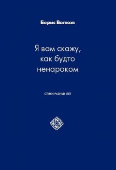 Борис Волков - Я вам скажу, как будто ненароком. Стихи разных лет