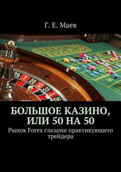 Г. Маев - Большое казино, или 50 на 50. Рынок Forex глазами практикующего трейдера