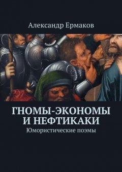 Александр Ермаков - Гномы-экономы и нефтикаки. Юмористические поэмы