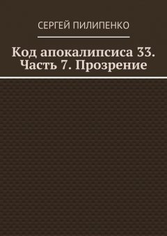 Сергей Пилипенко - Код апокалипсиса 33. Часть 7. Прозрение