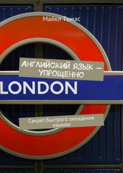 Майкл Томас - Английский язык – упрощенно. Секрет быстрого овладения языком