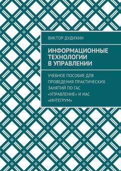 Виктор Дудихин - Информационные технологии в управлении. Учебное пособие для проведения практических занятий по ГАС «Управление» и ИАС «Интегрум»