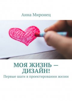 Анна Миронец - Моя жизнь – дизайн! Первые шаги в проектировании жизни