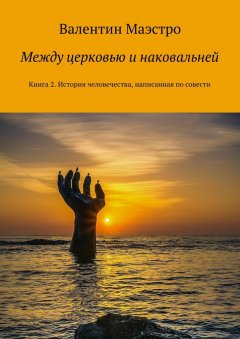 Валентин Маэстро - Между церковью и наковальней. Книга 2. История человечества, написанная по совести