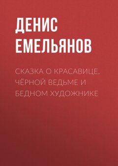 Денис Емельянов - Сказка о красавице, чёрной ведьме и бедном художнике