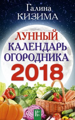 Галина Кизима - Лунный календарь огородника на 2018 год
