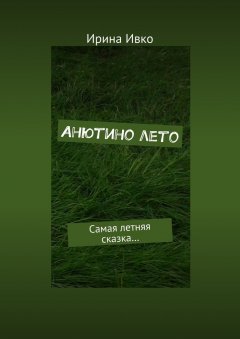 Ирина Ивко - Анютино лето. Самая летняя сказка…