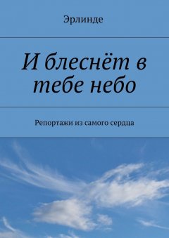 Эрлинде - И блеснёт в тебе небо. Репортажи из самого сердца