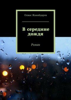Олжас Жанайдаров - В середине дождя. Роман